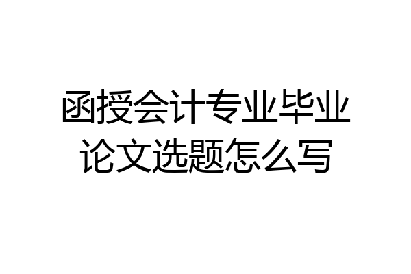 函授会计专业毕业论文选题怎么写