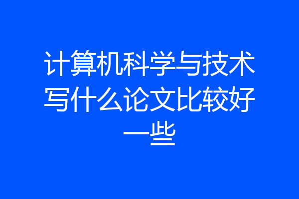 计算机科学与技术写什么论文比较好一些