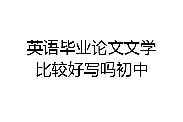 英语毕业论文文学比较好写吗初中