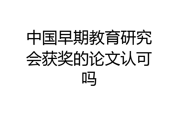 中国早期教育研究会获奖的论文认可吗