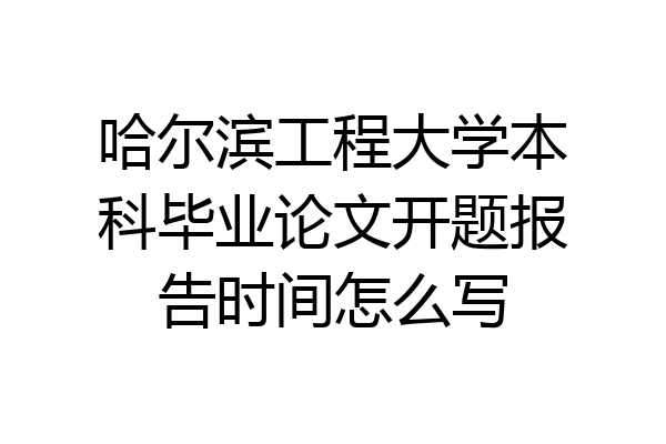 哈尔滨工程大学本科毕业论文开题报告时间怎么写
