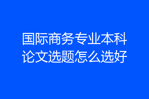 国际商务专业本科论文选题怎么选好