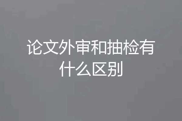 论文外审和抽检有什么区别