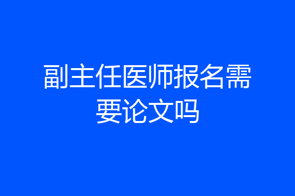 副主任医师报名需要论文吗