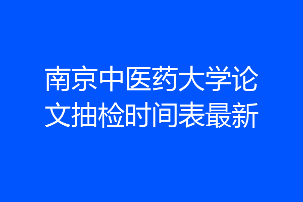 南京中医药大学论文抽检时间表最新