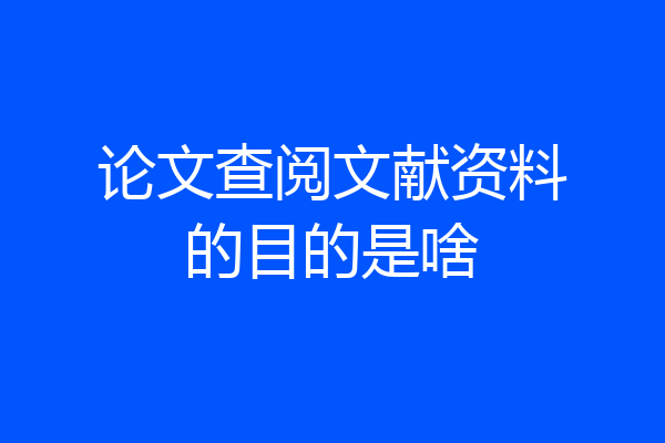 论文查阅文献资料的目的是啥