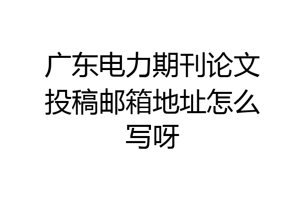 广东电力期刊论文投稿邮箱地址怎么写呀