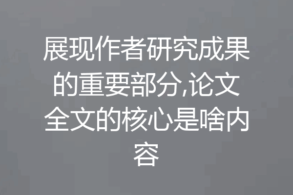 展现作者研究成果的重要部分,论文全文的核心是啥内容
