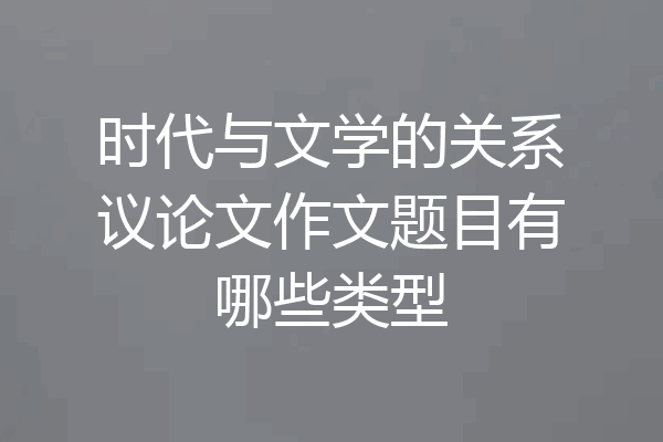 时代与文学的关系议论文作文题目有哪些类型