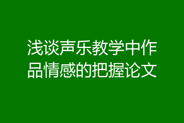 浅谈声乐教学中作品情感的把握论文
