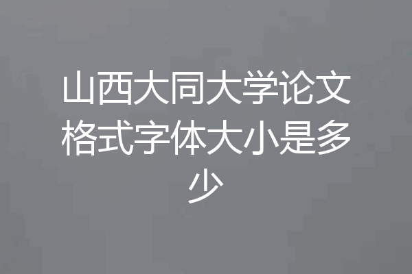 山西大同大学论文格式字体大小是多少