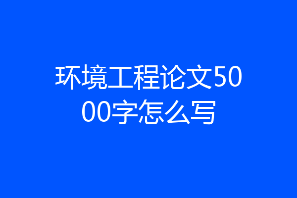 环境工程论文5000字怎么写