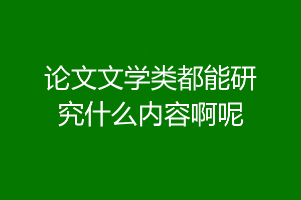 论文文学类都能研究什么内容啊呢