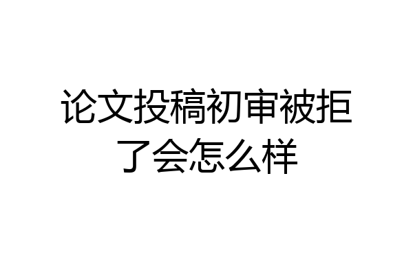 论文投稿初审被拒了会怎么样