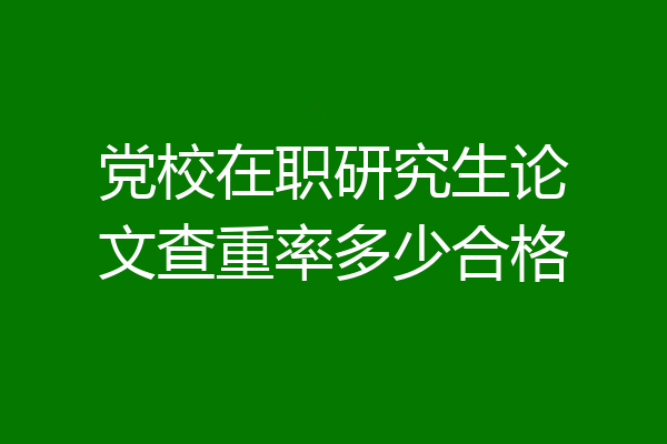 党校在职研究生论文查重率多少合格