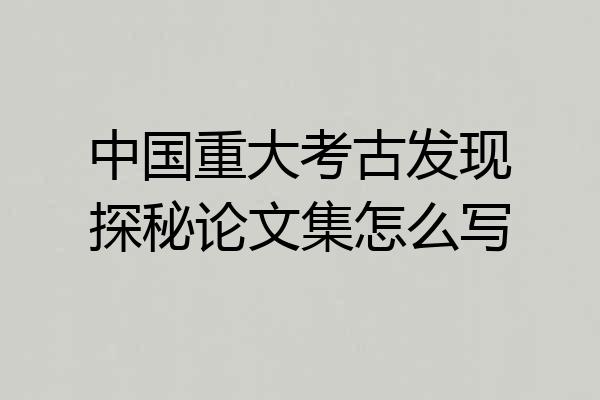 中国重大考古发现探秘论文集怎么写