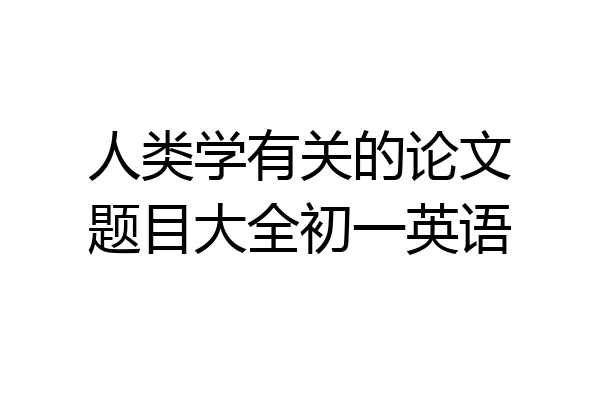 人类学有关的论文题目大全初一英语