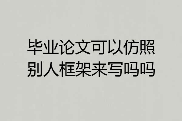 毕业论文可以仿照别人框架来写吗吗