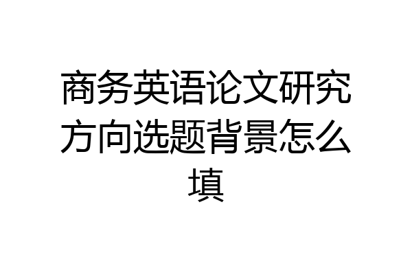 商务英语论文研究方向选题背景怎么填