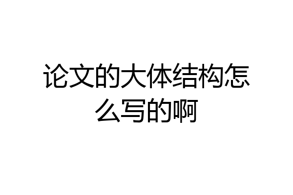 论文的大体结构怎么写的啊