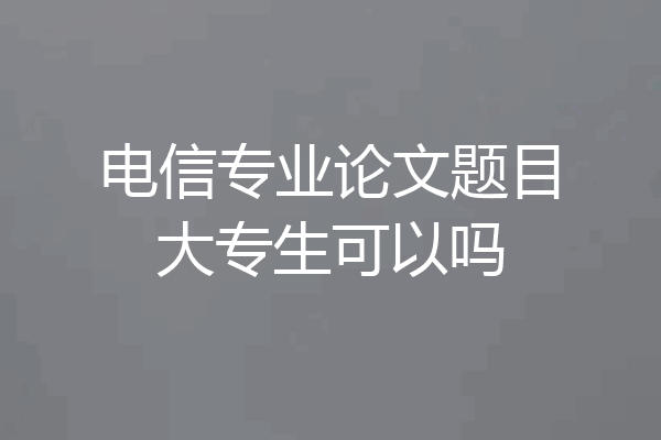 电信专业论文题目大专生可以吗