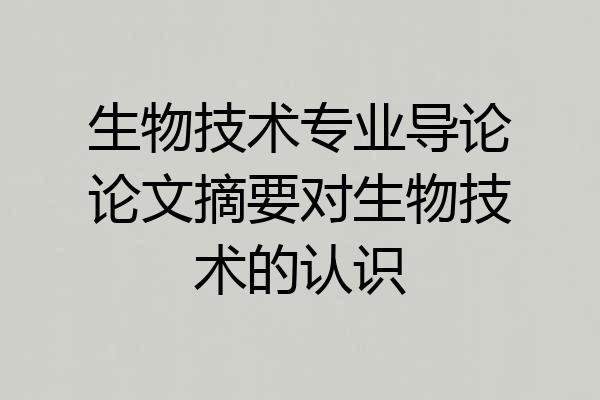 生物技术专业导论论文摘要对生物技术的认识