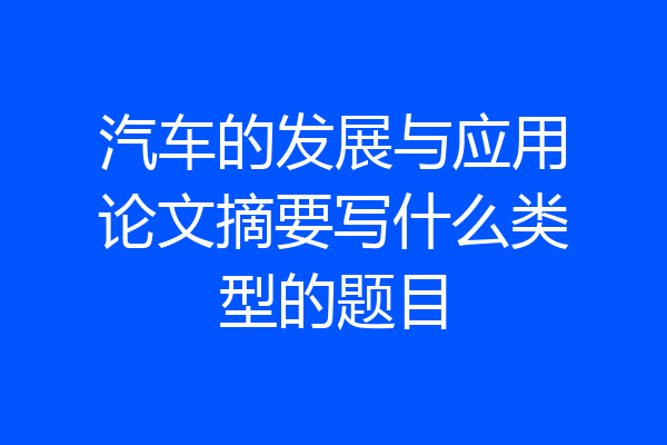 汽车的发展与应用论文摘要写什么类型的题目