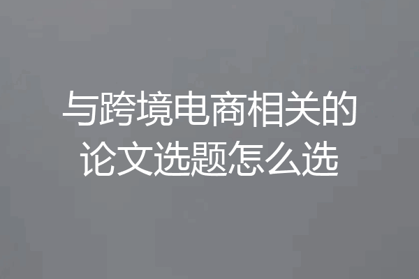 与跨境电商相关的论文选题怎么选