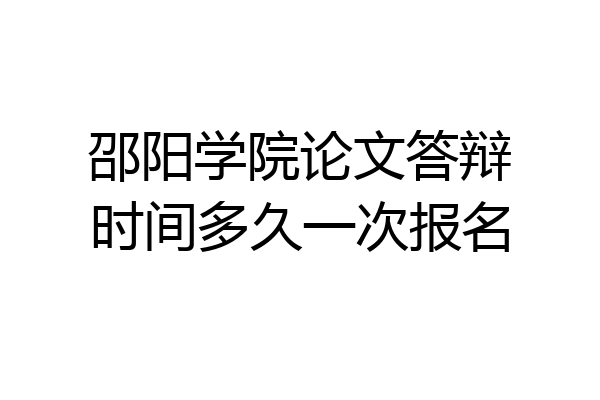 邵阳学院论文答辩时间多久一次报名