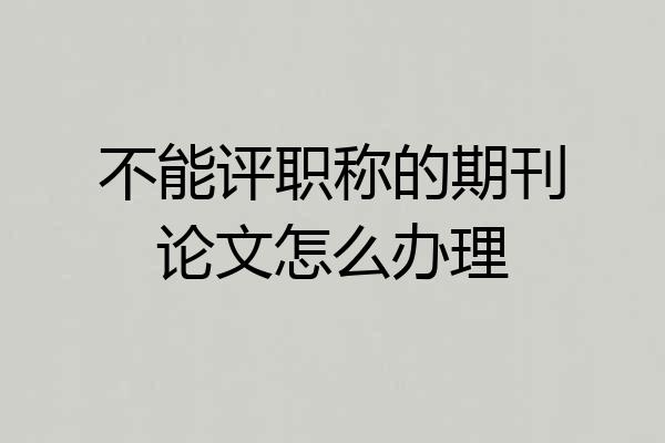 不能评职称的期刊论文怎么办理