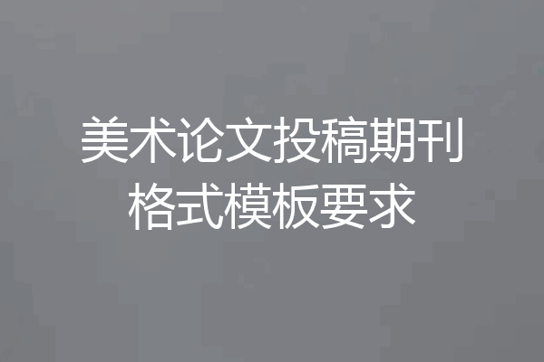 美术论文投稿期刊格式模板要求