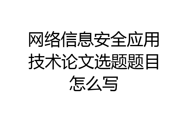 网络信息安全应用技术论文选题题目怎么写