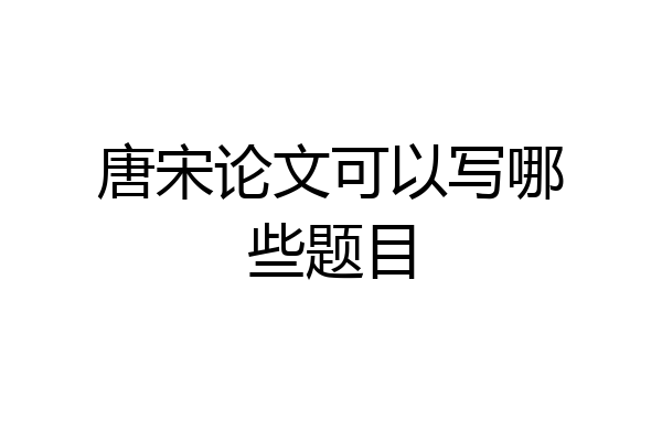 唐宋论文可以写哪些题目