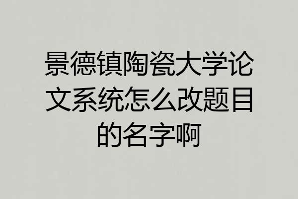 景德镇陶瓷大学论文系统怎么改题目的名字啊