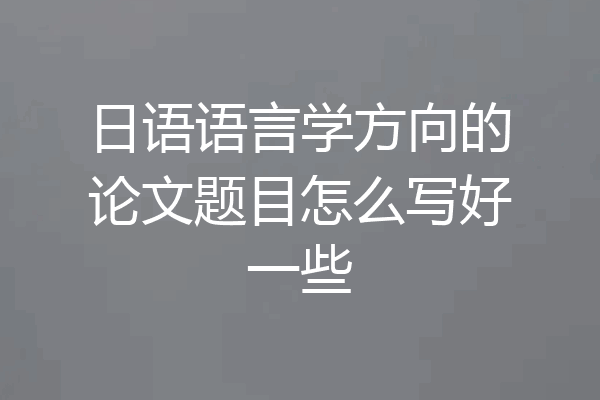 日语语言学方向的论文题目怎么写好一些
