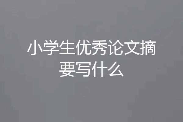 小学生优秀论文摘要写什么