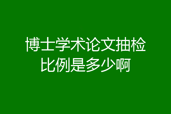博士学术论文抽检比例是多少啊