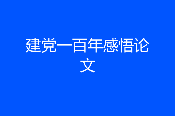 建党一百年感悟论文