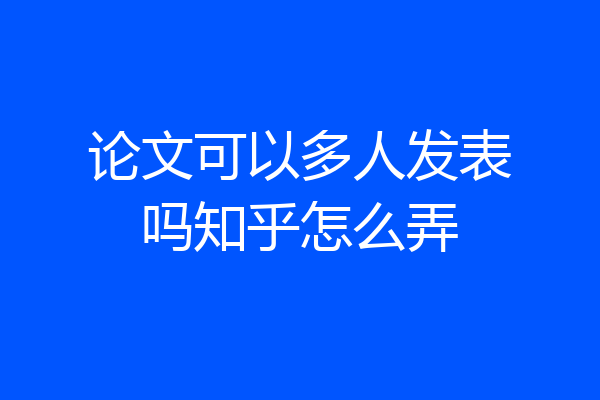 论文可以多人发表吗知乎怎么弄