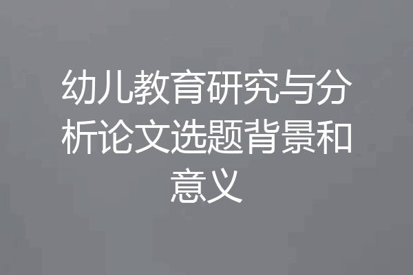 幼儿教育研究与分析论文选题背景和意义