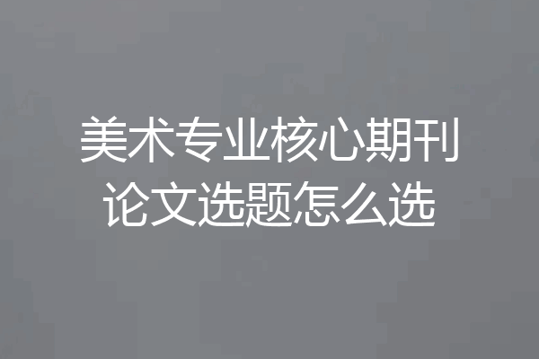 美术专业核心期刊论文选题怎么选