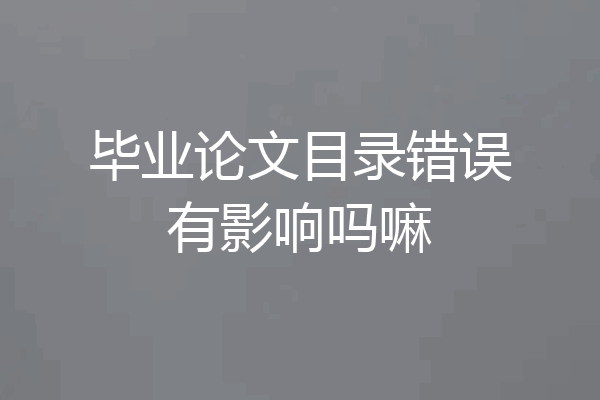 毕业论文目录错误有影响吗嘛