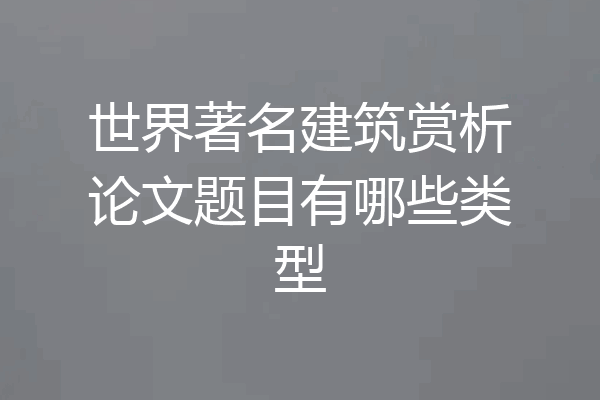 世界著名建筑赏析论文题目有哪些类型