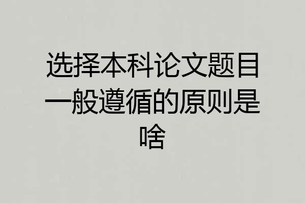 选择本科论文题目一般遵循的原则是啥