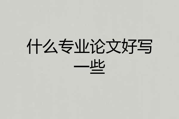 什么专业论文好写一些