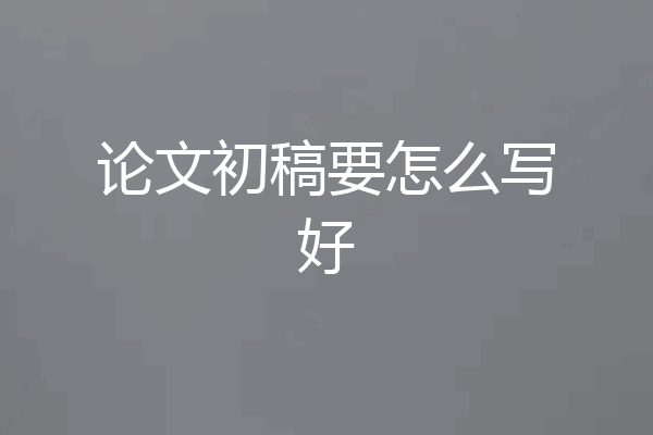 论文初稿要怎么写好