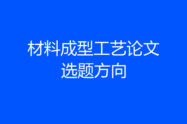 材料成型工艺论文选题方向