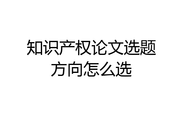 知识产权论文选题方向怎么选