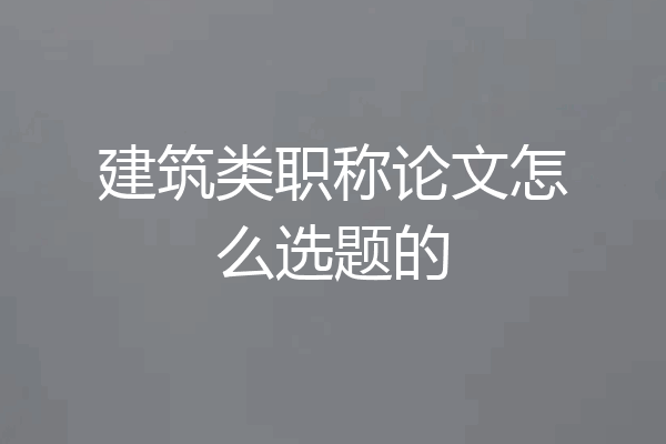 建筑类职称论文怎么选题的
