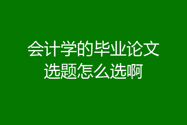 会计学的毕业论文选题怎么选啊